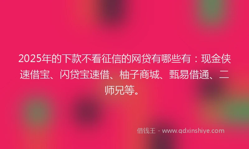 2025年的下款不看征信的网贷有哪些有：现金侠速借宝、闪贷宝速借、柚子商城、甄易借通、二师兄等。