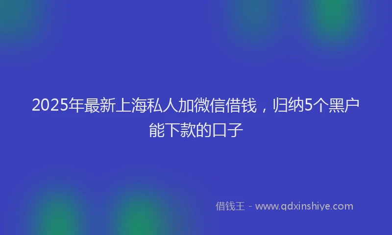2025年最新上海私人加微信借钱，归纳5个黑户能下款的口子