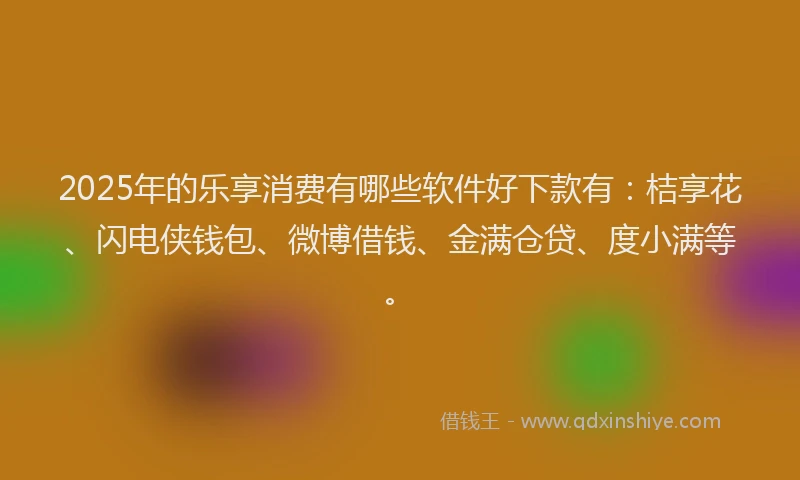 2025年的乐享消费有哪些软件好下款有：桔享花、闪电侠钱包、微博借钱、金满仓贷、度小满等。