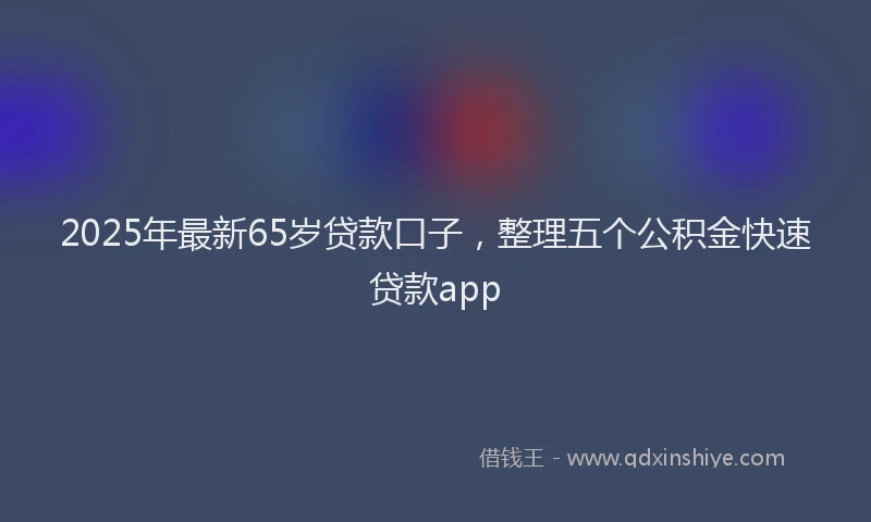 2025年最新65岁贷款口子，整理五个公积金快速贷款app