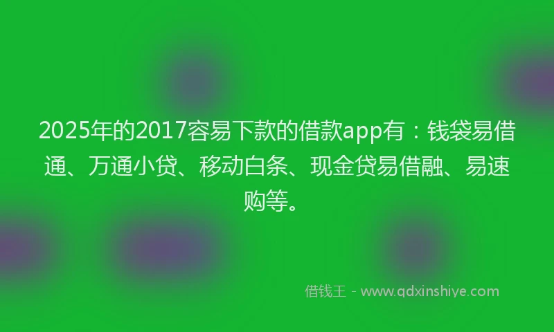 2025年的2017容易下款的借款app有：钱袋易借通、万通小贷、移动白条、现金贷易借融、易速购等。