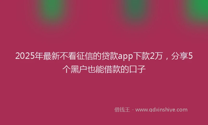 2025年最新不看征信的贷款app下款2万，分享5个黑户也能借款的口子