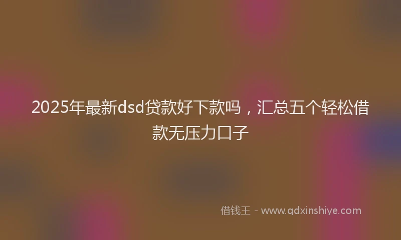 2025年最新dsd贷款好下款吗，汇总五个轻松借款无压力口子