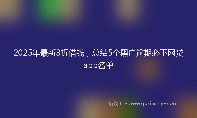 2025年最新3折借钱，总结5个黑户逾期必下网贷app名单