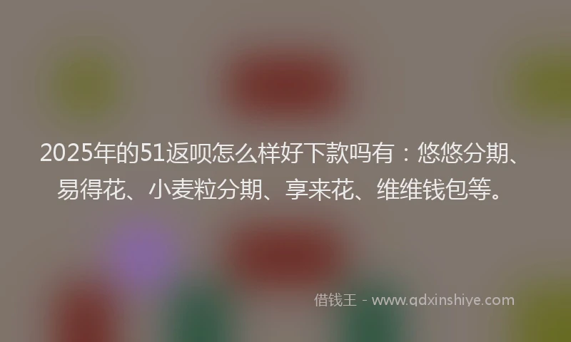 2025年的51返呗怎么样好下款吗有：悠悠分期、易得花、小麦粒分期、享来花、维维钱包等。
