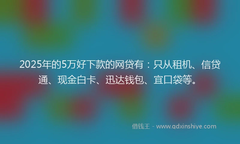 2025年的5万好下款的网贷有：只从租机、信贷通、现金白卡、迅达钱包、宜口袋等。