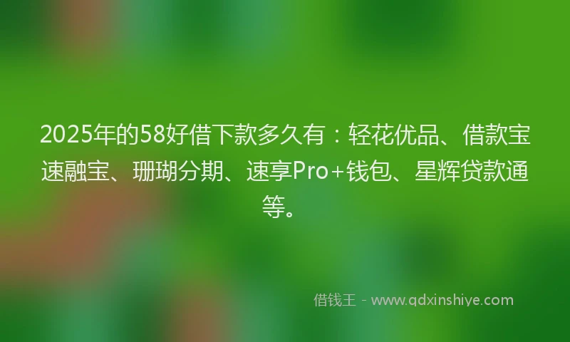 2025年的58好借下款多久有：轻花优品、借款宝速融宝、珊瑚分期、速享Pro+钱包、星辉贷款通等。
