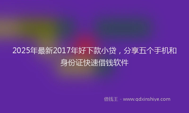 2025年最新2017年好下款小贷，分享五个手机和身份证快速借钱软件