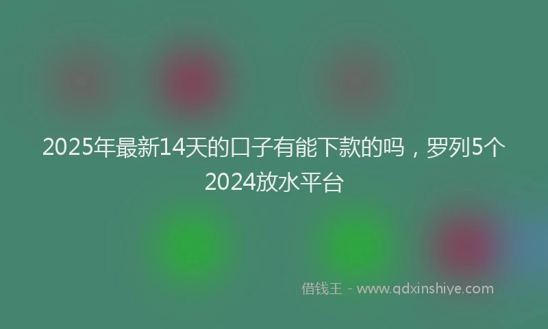 2025年最新14天的口子有能下款的吗，罗列5个2024放水平台
