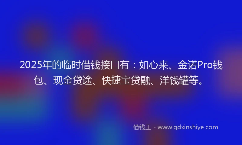 2025年的临时借钱接口有：如心来、金诺Pro钱包、现金贷途、快捷宝贷融、洋钱罐等。
