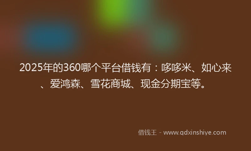 2025年的360哪个平台借钱有：哆哆米、如心来、爱鸿森、雪花商城、现金分期宝等。