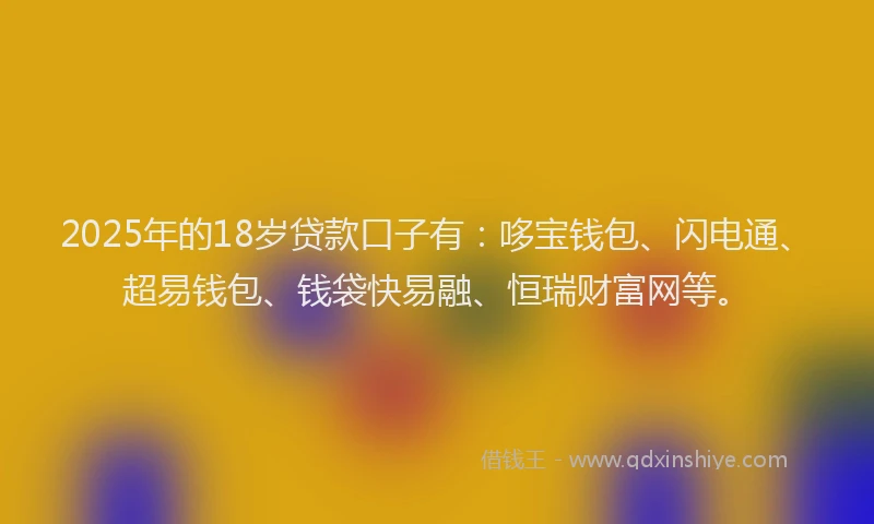 2025年的18岁贷款口子有：哆宝钱包、闪电通、超易钱包、钱袋快易融、恒瑞财富网等。