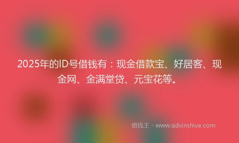 2025年的lD号借钱有：现金借款宝、好居客、现金网、金满堂贷、元宝花等。