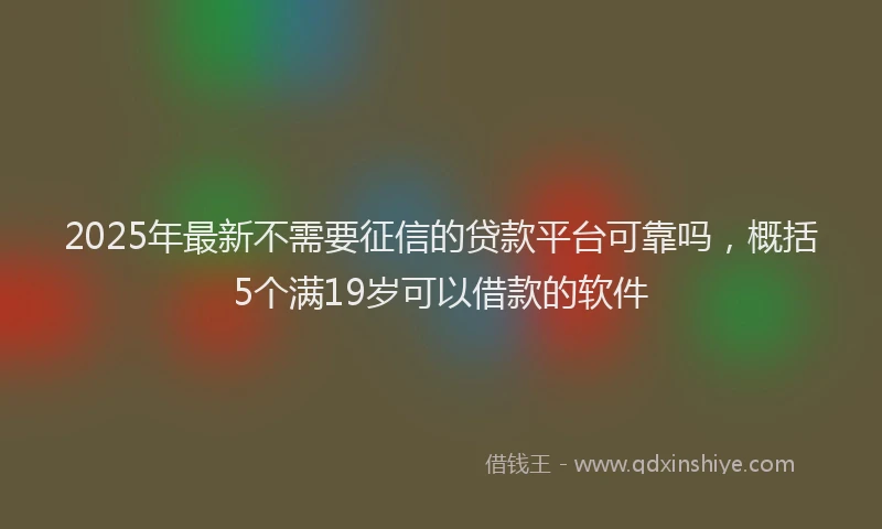 2025年最新不需要征信的贷款平台可靠吗，概括5个满19岁可以借款的软件