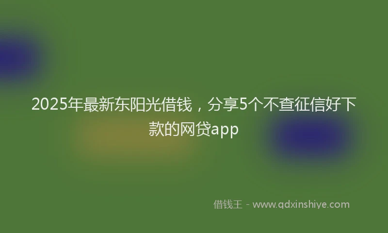2025年最新东阳光借钱，分享5个不查征信好下款的网贷app