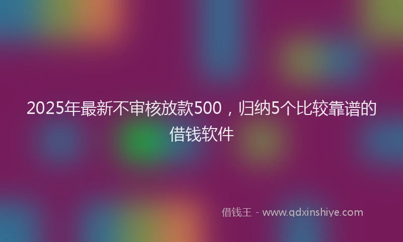 2025年最新不审核放款500，归纳5个比较靠谱的借钱软件