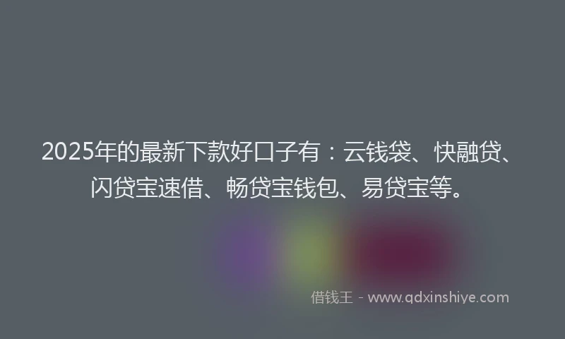 2025年的最新下款好口子有：云钱袋、快融贷、闪贷宝速借、畅贷宝钱包、易贷宝等。