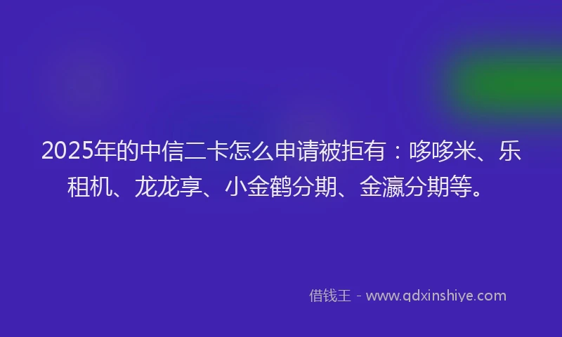 2025年的中信二卡怎么申请被拒有：哆哆米、乐租机、龙龙享、小金鹤分期、金瀛分期等。