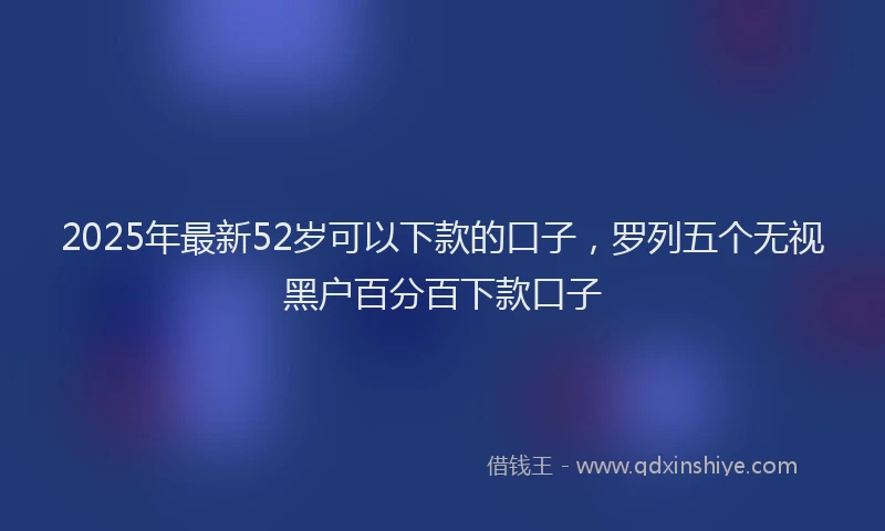 2025年最新52岁可以下款的口子，罗列五个无视黑户百分百下款口子