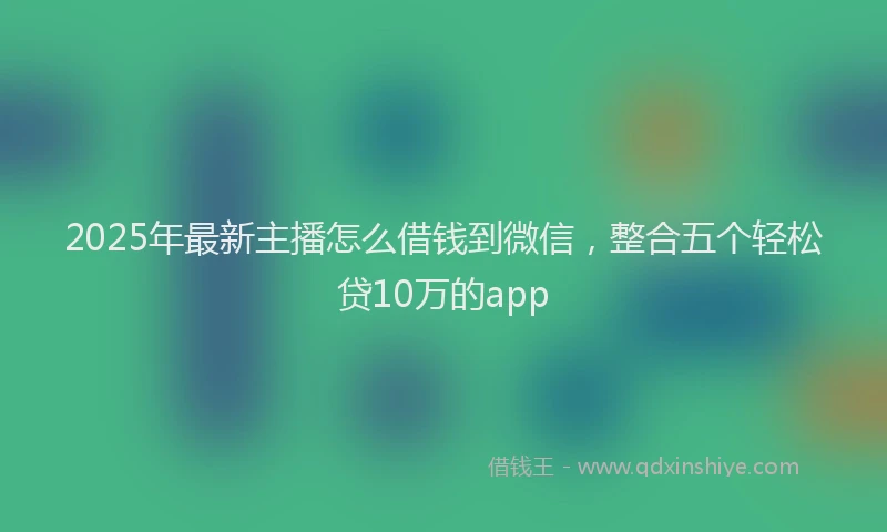 2025年最新主播怎么借钱到微信，整合五个轻松贷10万的app