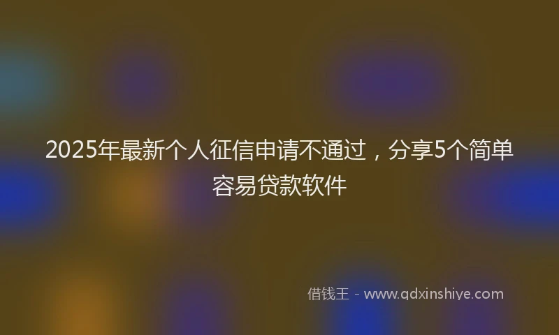 2025年最新个人征信申请不通过，分享5个简单容易贷款软件