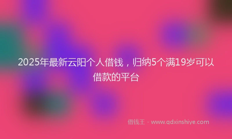 2025年最新云阳个人借钱，归纳5个满19岁可以借款的平台