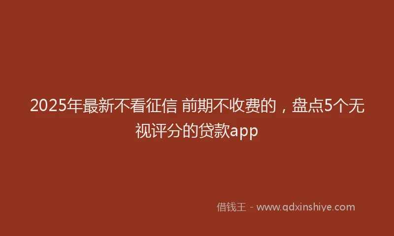2025年最新不看征信 前期不收费的，盘点5个无视评分的贷款app