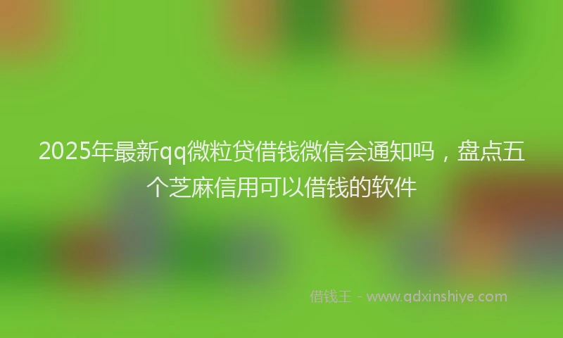 2025年最新qq微粒贷借钱微信会通知吗，盘点五个芝麻信用可以借钱的软件