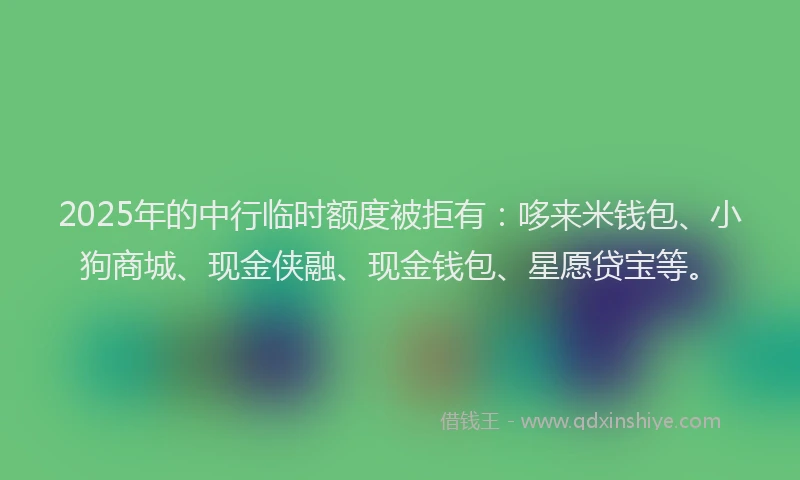2025年的中行临时额度被拒有：哆来米钱包、小狗商城、现金侠融、现金钱包、星愿贷宝等。