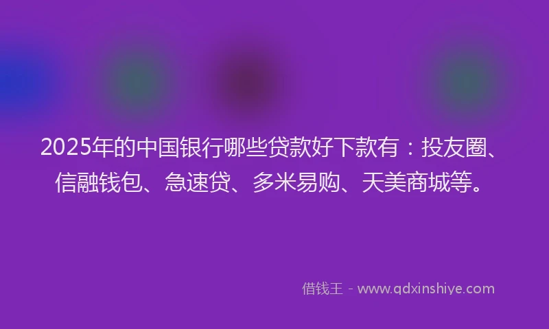 2025年的中国银行哪些贷款好下款有：投友圈、信融钱包、急速贷、多米易购、天美商城等。
