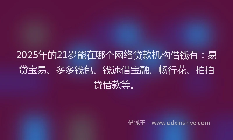 2025年的21岁能在哪个网络贷款机构借钱有：易贷宝易、多多钱包、钱速借宝融、畅行花、拍拍贷借款等。