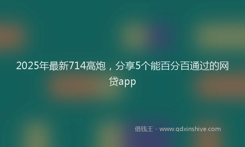 2025年最新714高炮，分享5个能百分百通过的网贷app