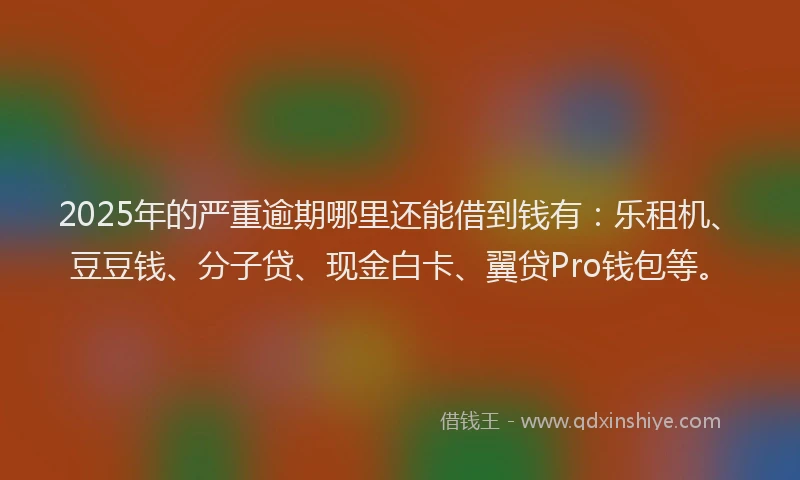 2025年的严重逾期哪里还能借到钱有：乐租机、豆豆钱、分子贷、现金白卡、翼贷Pro钱包等。