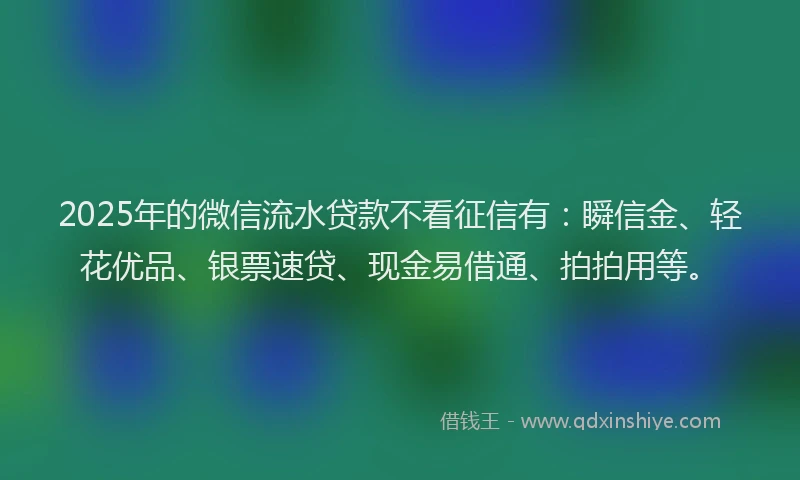 2025年的微信流水贷款不看征信有：瞬信金、轻花优品、银票速贷、现金易借通、拍拍用等。