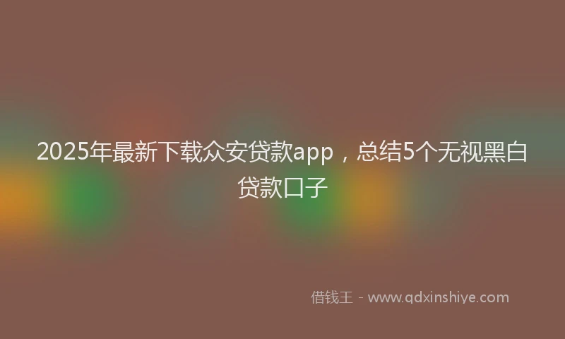 2025年最新下载众安贷款app，总结5个无视黑白贷款口子