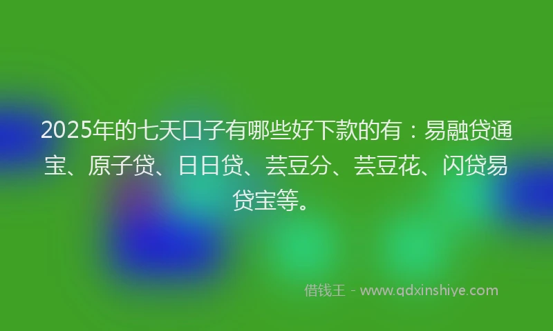 2025年的七天口子有哪些好下款的有：易融贷通宝、原子贷、日日贷、芸豆分、芸豆花、闪贷易贷宝等。