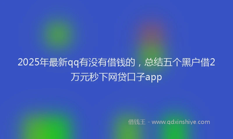 2025年最新qq有没有借钱的，总结五个黑户借2万元秒下网贷口子app