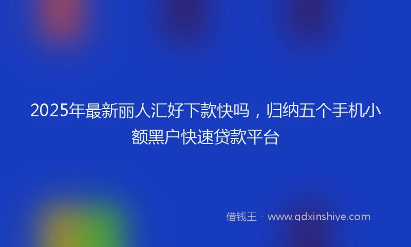 2025年最新丽人汇好下款快吗，归纳五个手机小额黑户快速贷款平台
