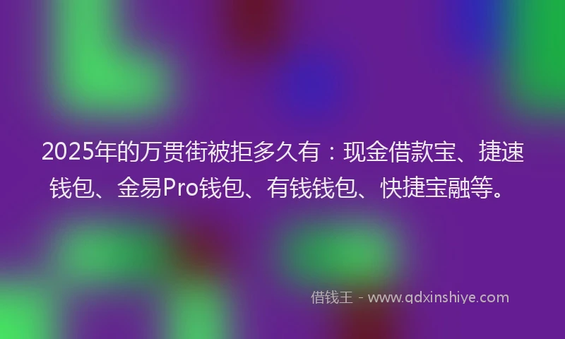 2025年的万贯街被拒多久有：现金借款宝、捷速钱包、金易Pro钱包、有钱钱包、快捷宝融等。
