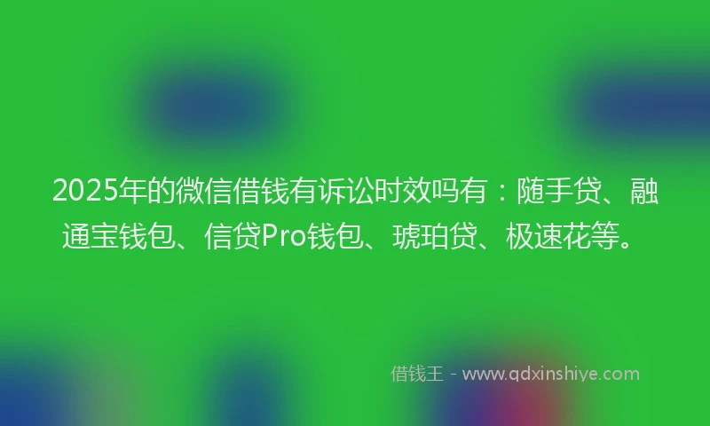 2025年的微信借钱有诉讼时效吗有：随手贷、融通宝钱包、信贷Pro钱包、琥珀贷、极速花等。