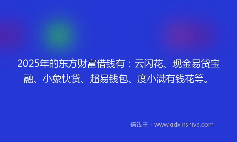 2025年的东方财富借钱有：云闪花、现金易贷宝融、小象快贷、超易钱包、度小满有钱花等。