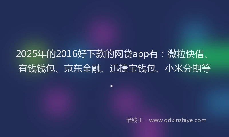 2025年的2016好下款的网贷app有：微粒快借、有钱钱包、京东金融、迅捷宝钱包、小米分期等。