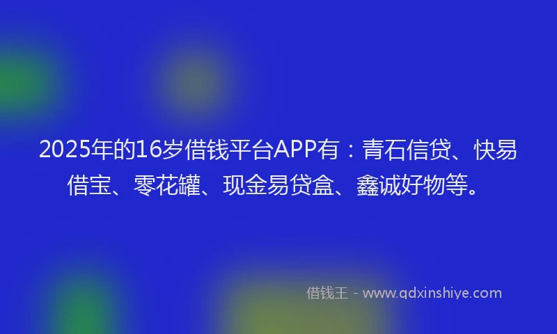 2025年的16岁借钱平台APP有：青石信贷、快易借宝、零花罐、现金易贷盒、鑫诚好物等。