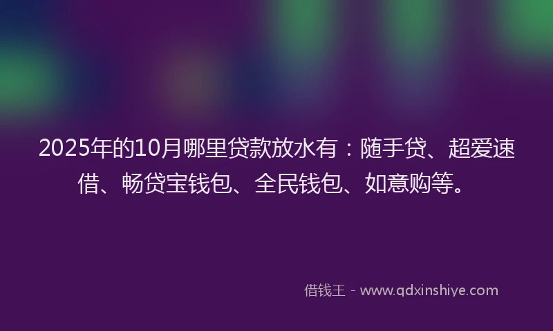 2025年的10月哪里贷款放水有：随手贷、超爱速借、畅贷宝钱包、全民钱包、如意购等。