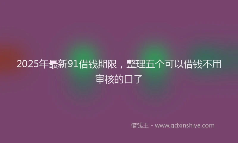 2025年最新91借钱期限，整理五个可以借钱不用审核的口子