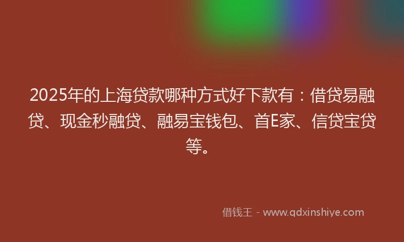 2025年的上海贷款哪种方式好下款有：借贷易融贷、现金秒融贷、融易宝钱包、首E家、信贷宝贷等。