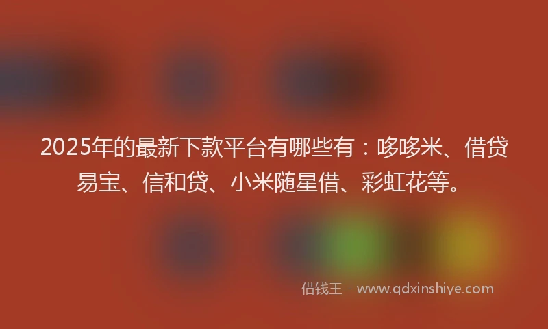 2025年的最新下款平台有哪些有:哆哆米、借贷易宝、信和贷、小米随星借、彩虹花等。