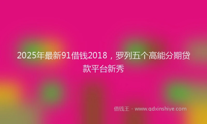 2025年最新91借钱2018，罗列五个高能分期贷款平台新秀