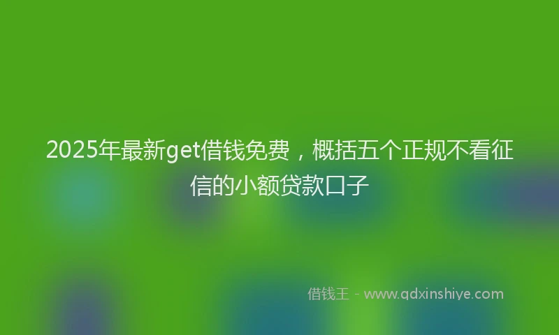 2025年最新get借钱免费，概括五个正规不看征信的小额贷款口子