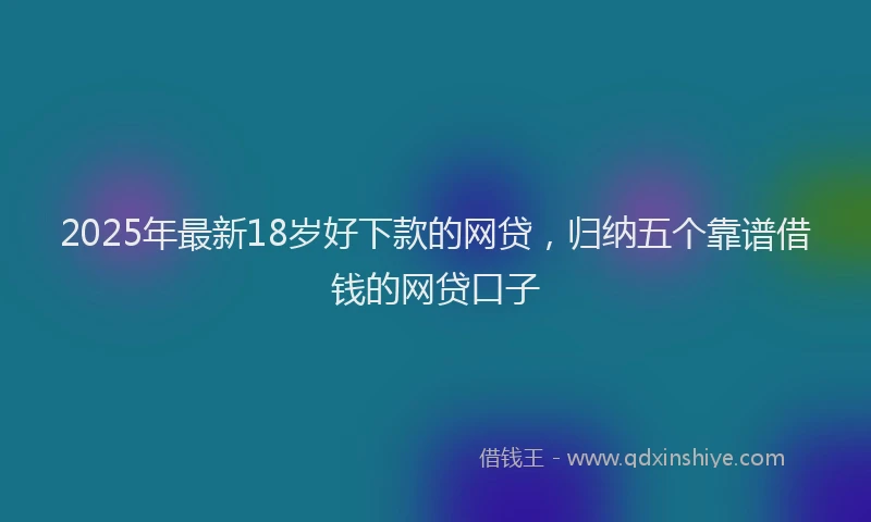 2025年最新18岁好下款的网贷，归纳五个靠谱借钱的网贷口子